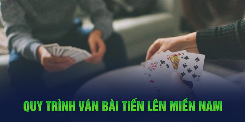 Tiến Lên Miền Nam Thể Lệ, Cách Chơi Cơ Bản Dành Cho Newbie 7 Quy trình ván bài tiến lên miền Nam